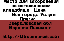 место для захоронения на останкинском клладбище › Цена ­ 1 000 000 - Все города Услуги » Другие   . Свердловская обл.,Верхняя Пышма г.